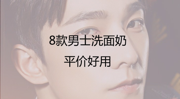 哪种洗面奶最好用男士推荐,女生给你推荐洗面奶
