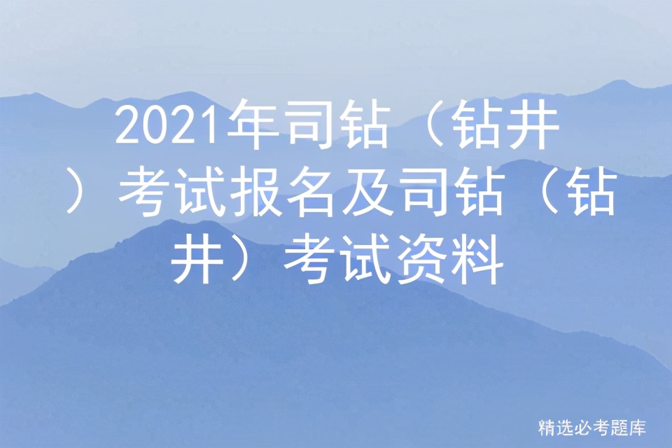 2021年司钻（钻井）考试报名及司钻（钻井）考试资料