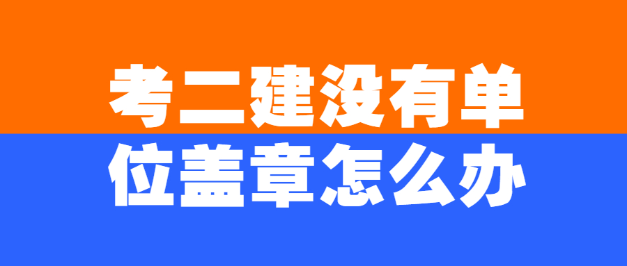 二建审核原公司不给盖章怎么办,考二建报不报班
