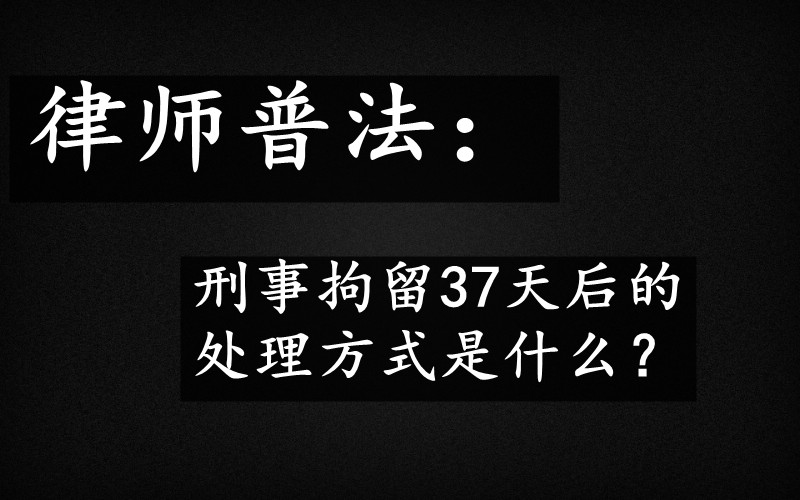 白城律师普法：刑拘37天后会如何处理？