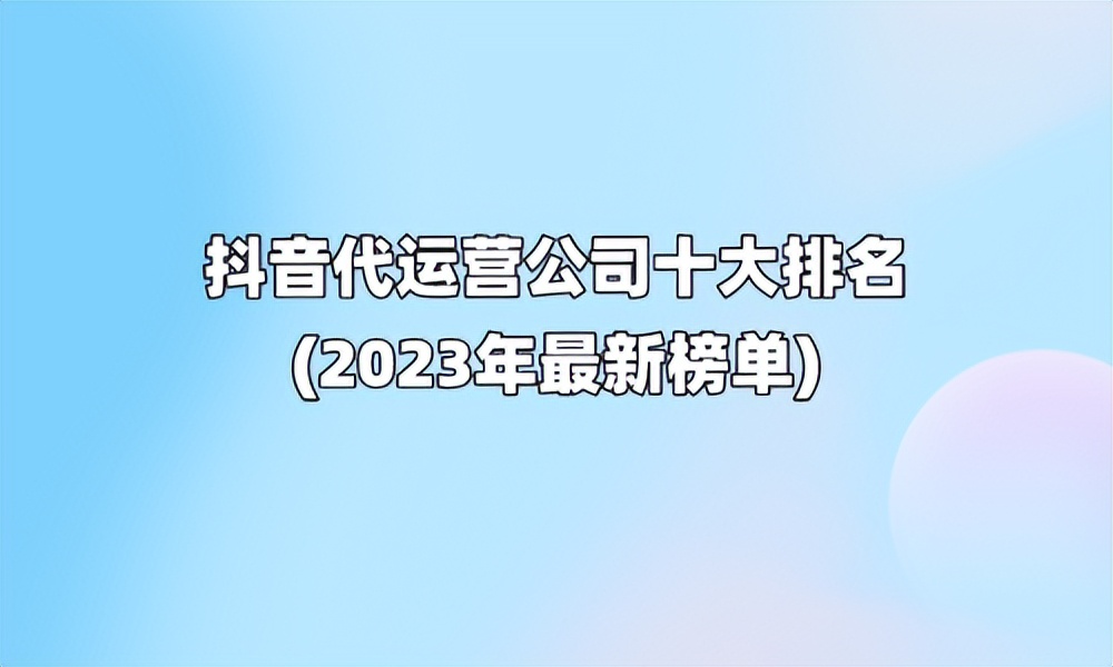 抖音代运营公司十大排名最新,十大抖音代运营公司排名