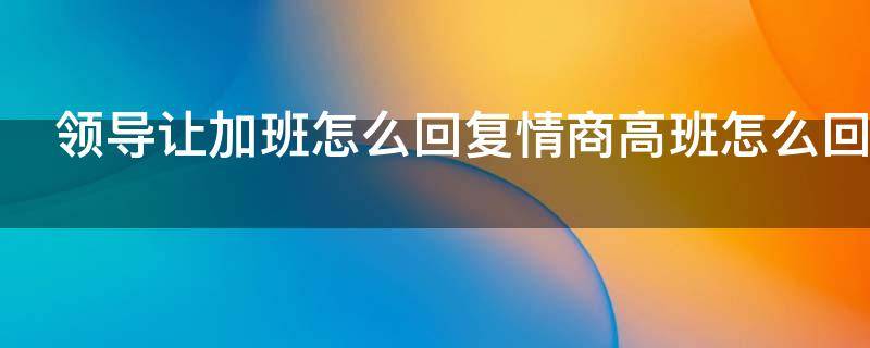 领导要求周末加班如何回应,领导说周末加班如何高情商回复