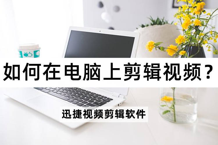 如何在电脑上剪辑视频？电脑视频剪辑的方法介绍