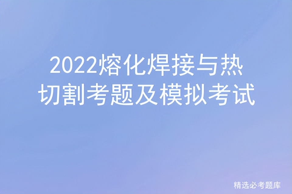 2021熔化焊接与热切割模拟试题,2022熔化焊接与热切割考题及答案