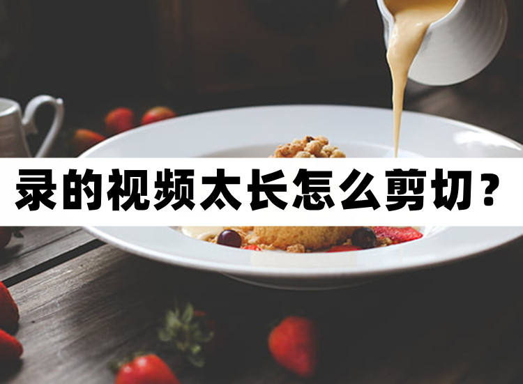 录的视频太长怎么剪切？快速剪切视频看过来
