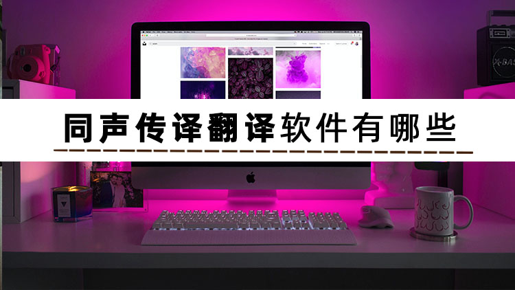 中英互译同声翻译软件有哪些,翻译软件同声传译实操