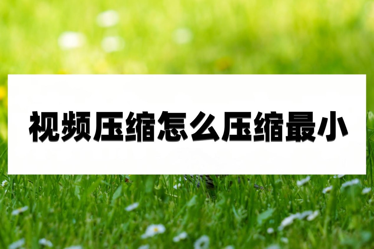 视频压缩怎么压缩最小?视频压缩方法分享