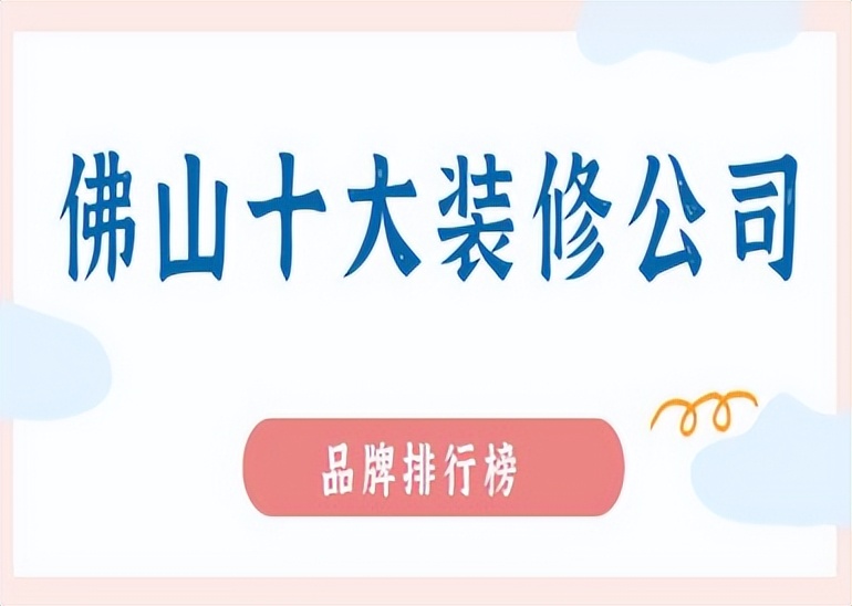 2023佛山装修公司排名前十名,佛山口碑最好的装修前十名公司
